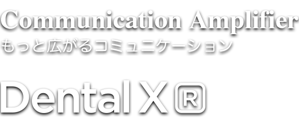 Communication Amplifierもっと広がるコミュニケーションDental X[R]